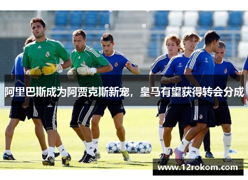 阿里巴斯成为阿贾克斯新宠，皇马有望获得转会分成